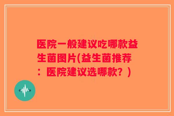医院一般建议吃哪款益生菌图片(益生菌推荐：医院建议选哪款？)