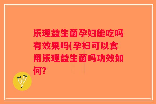 乐理益生菌孕妇能吃吗有效果吗(孕妇可以食用乐理益生菌吗功效如何？