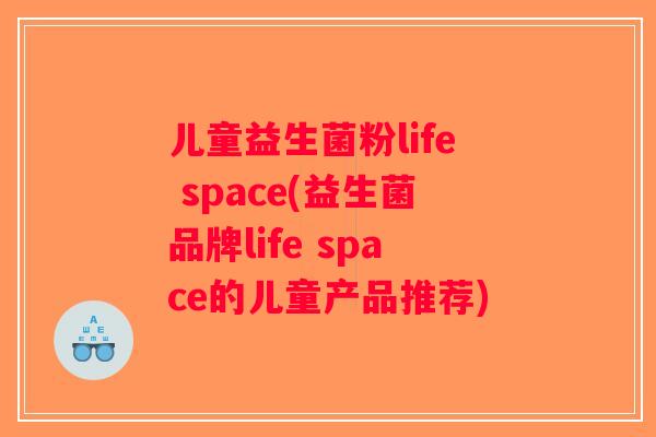 儿童益生菌粉life space(益生菌品牌life space的儿童产品推荐)