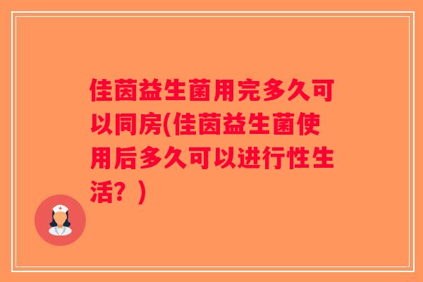 佳茵益生菌用完多久可以同房(佳茵益生菌使用后多久可以进行性生活?) 佳茵益生菌用完多久可以同房(佳茵益生菌使用后多久可以进行性生活?)