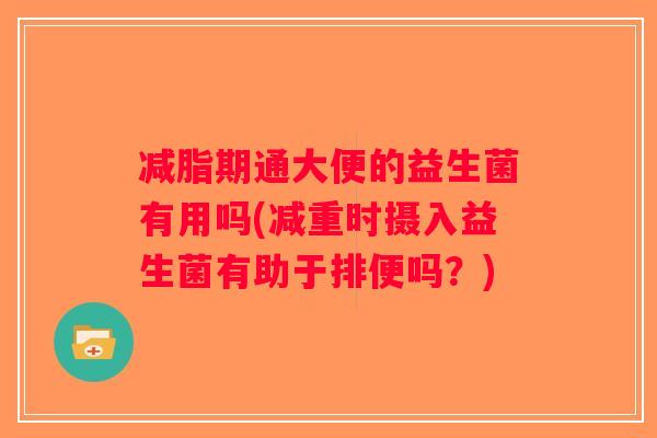 减脂期通大便的益生菌有用吗(减重时摄入益生菌有助于排便吗？)