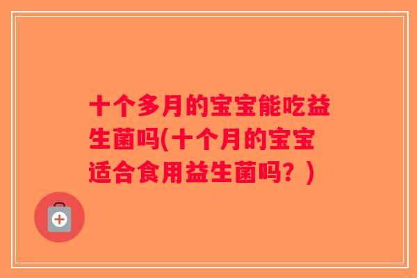 十个多月的宝宝能吃益生菌吗(十个月的宝宝适合食用益生菌吗?) 十个多月的宝宝能吃益生菌吗(十个月的宝宝适合食用益生菌吗?)