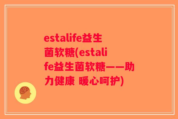 estalife益生菌软糖(estalife益生菌软糖——助力健康 暖心呵护) estalife益生菌软糖(estalife益生菌软糖——助力健康 暖心呵护)