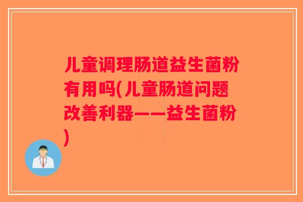 儿童调理肠道益生菌粉有用吗(儿童肠道问题改善利器——益生菌粉)