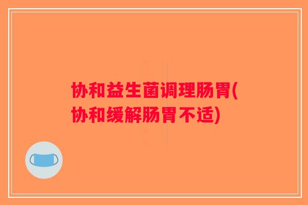 协和益生菌调理肠胃(协和缓解肠胃不适)