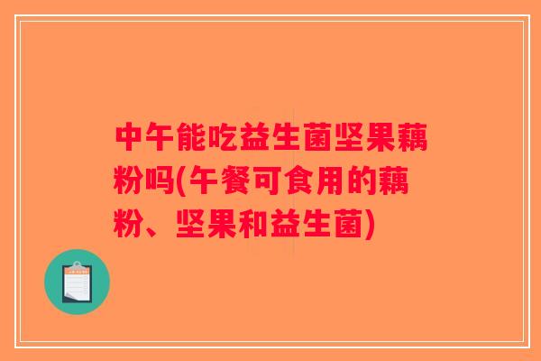 中午能吃益生菌坚果藕粉吗(午餐可食用的藕粉、坚果和益生菌)