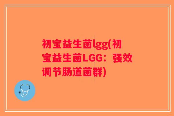 初宝益生菌lgg(初宝益生菌LGG:强效调节肠道菌群) 初宝益生菌lgg(初宝益生菌LGG:强效调节肠道菌群)