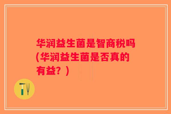 华润益生菌是智商税吗(华润益生菌是否真的有益？)