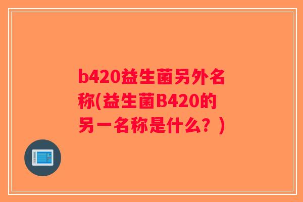b420益生菌另外名称(益生菌B420的另一名称是什么？)