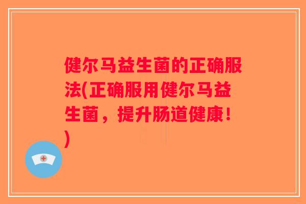 健尔马益生菌的正确服法(正确服用健尔马益生菌，提升肠道健康！)