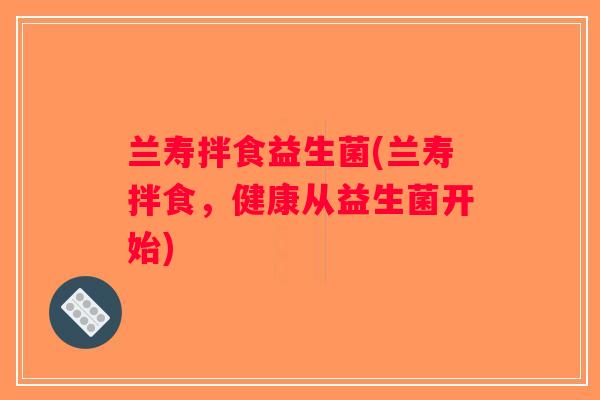 兰寿拌食益生菌(兰寿拌食,健康从益生菌开始) 兰寿拌食益生菌(兰寿拌食,健康从益生菌开始)