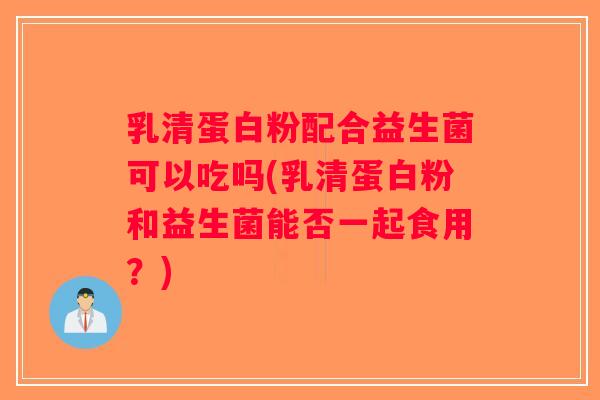 乳清蛋白粉配合益生菌可以吃吗(乳清蛋白粉和益生菌能否一起食用?) 乳清蛋白粉配合益生菌可以吃吗(乳清蛋白粉和益生菌能否一起食用?)