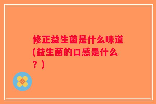 修正益生菌是什么味道(益生菌的口感是什么?) 修正益生菌是什么味道(益生菌的口感是什么?)