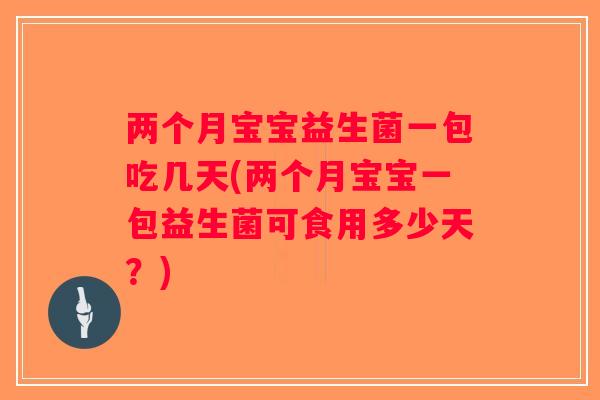 两个月宝宝益生菌一包吃几天(两个月宝宝一包益生菌可食用多少天？)