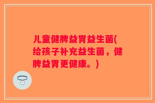 儿童健脾益胃益生菌(给孩子补充益生菌,健脾益胃更健康。) 儿童健脾益胃益生菌(给孩子补充益生菌,健脾益胃更健康。)