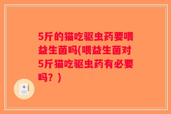 5斤的猫吃驱虫药要喂益生菌吗(喂益生菌对5斤猫吃驱虫药有必要吗？)