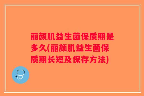 丽颜肌益生菌保质期是多久(丽颜肌益生菌保质期长短及保存方法)