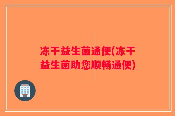 冻干益生菌通便(冻干益生菌助您顺畅通便)