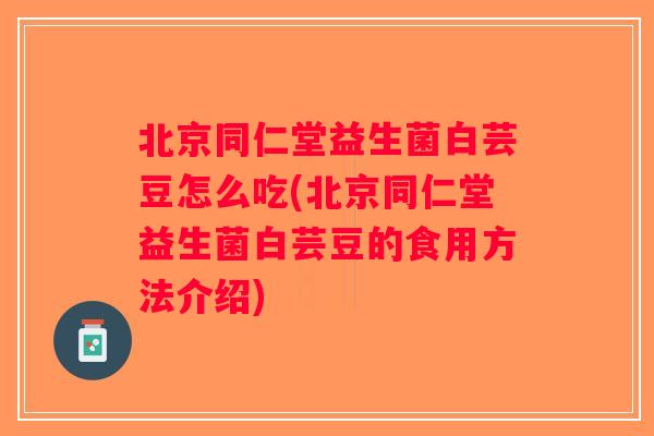 北京同仁堂益生菌白芸豆怎么吃(北京同仁堂益生菌白芸豆的食用方法介绍)