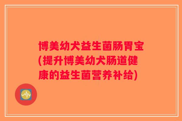 博美幼犬益生菌肠胃宝(提升博美幼犬肠道健康的益生菌营养补给)