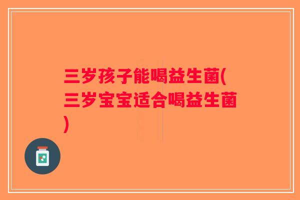 三岁孩子能喝益生菌(三岁宝宝适合喝益生菌)
