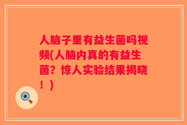 人脑子里有益生菌吗视频(人脑内真的有益生菌？惊人实验结果揭晓！)