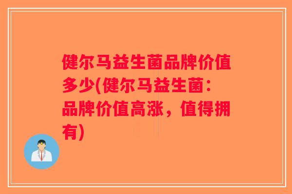 健尔马益生菌品牌价值多少(健尔马益生菌：品牌价值高涨，值得拥有)