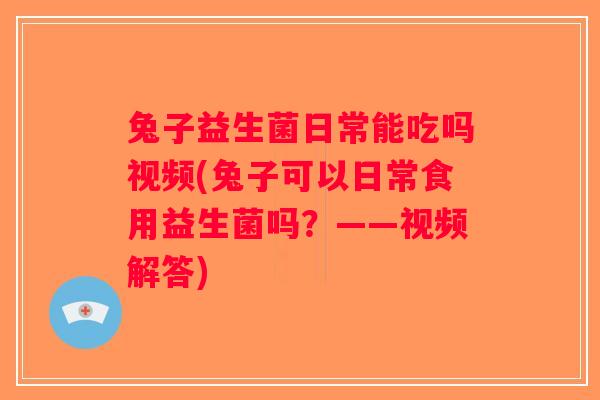 兔子益生菌日常能吃吗视频(兔子可以日常食用益生菌吗？——视频解答)