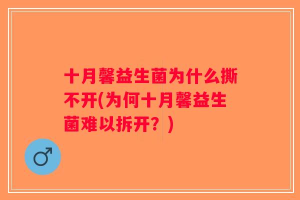 十月馨益生菌为什么撕不开(为何十月馨益生菌难以拆开？)