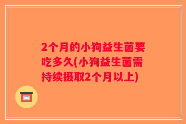 2个月的小狗益生菌要吃多久(小狗益生菌需持续摄取2个月以上)