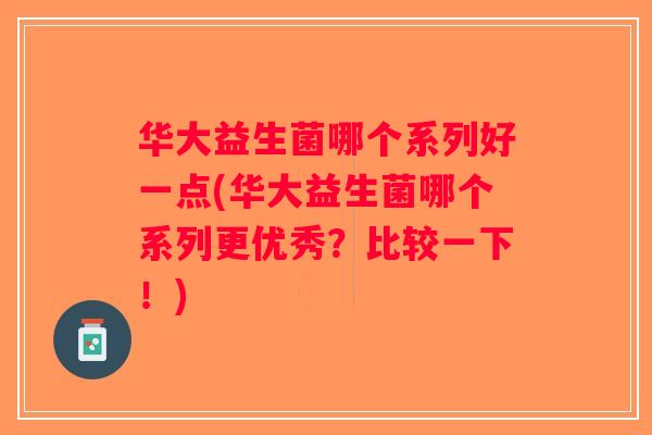 华大益生菌哪个系列好一点(华大益生菌哪个系列更优秀？比较一下！)