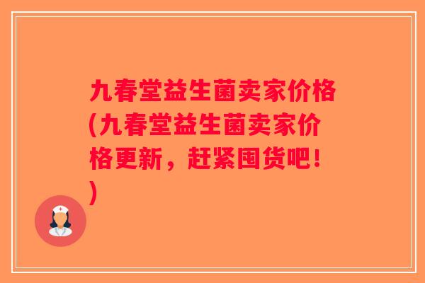 九春堂益生菌卖家价格(九春堂益生菌卖家价格更新，赶紧囤货吧！)