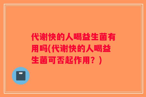 代谢快的人喝益生菌有用吗(代谢快的人喝益生菌可否起作用？)