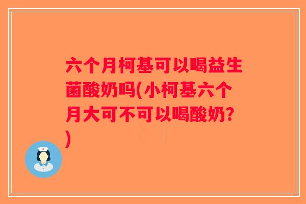 六个月柯基可以喝益生菌酸奶吗(小柯基六个月大可不可以喝酸奶？)