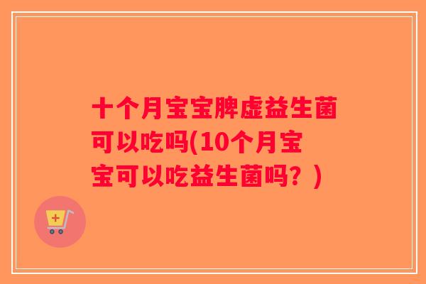 十个月宝宝脾虚益生菌可以吃吗(10个月宝宝可以吃益生菌吗?) 十个月宝宝脾虚益生菌可以吃吗(10个月宝宝可以吃益生菌吗?)