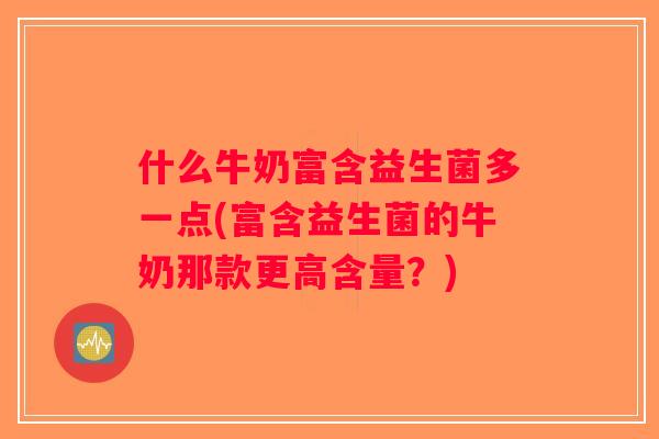什么牛奶富含益生菌多一点(富含益生菌的牛奶那款更高含量？)