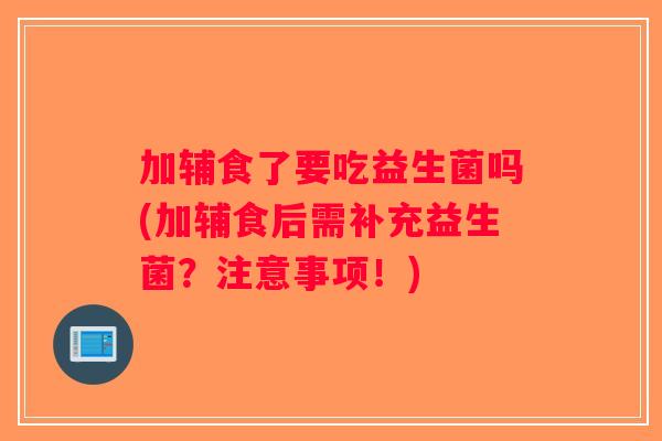加辅食了要吃益生菌吗(加辅食后需补充益生菌？注意事项！)