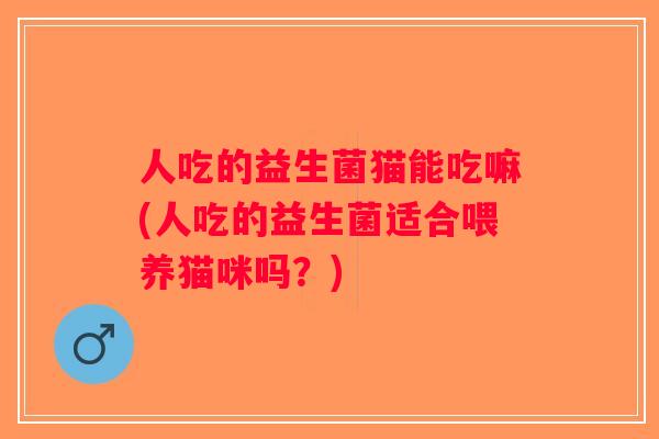 人吃的益生菌猫能吃嘛(人吃的益生菌适合喂养猫咪吗？)