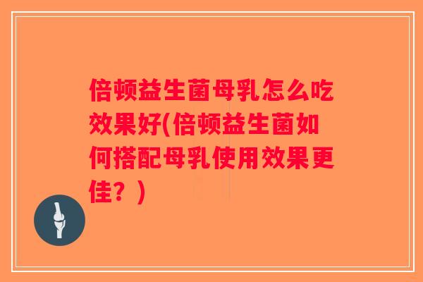倍顿益生菌母乳怎么吃效果好(倍顿益生菌如何搭配母乳使用效果更佳?) 倍顿益生菌母乳怎么吃效果好(倍顿益生菌如何搭配母乳使用效果更佳?)
