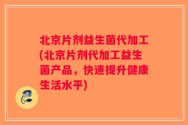 北京片剂益生菌代加工(北京片剂代加工益生菌产品，快速提升健康生活水平)