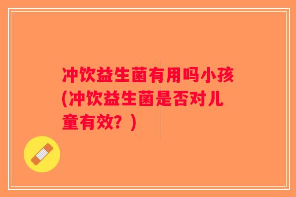 冲饮益生菌有用吗小孩(冲饮益生菌是否对儿童有效?) 冲饮益生菌有用吗小孩(冲饮益生菌是否对儿童有效?)