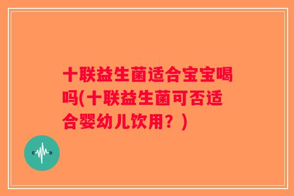 十联益生菌适合宝宝喝吗(十联益生菌可否适合婴幼儿饮用？)
