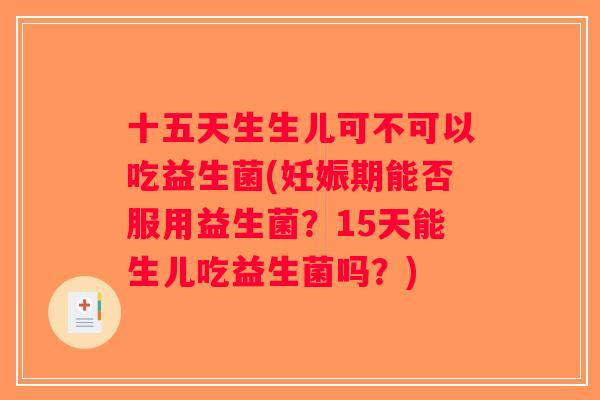 十五天生生儿可不可以吃益生菌(妊娠期能否服用益生菌？15天能生儿吃益生菌吗？)