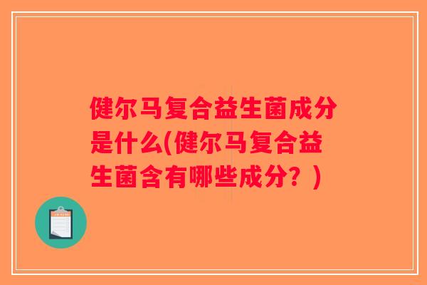 健尔马复合益生菌成分是什么(健尔马复合益生菌含有哪些成分?) 健尔马复合益生菌成分是什么(健尔马复合益生菌含有哪些成分?)