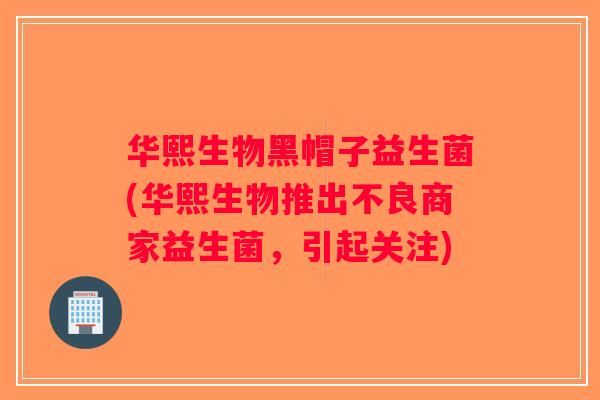 华熙生物黑帽子益生菌(华熙生物推出不良商家益生菌,引起关注) 华熙生物黑帽子益生菌(华熙生物推出不良商家益生菌,引起关注)