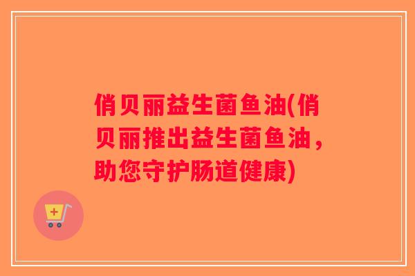 俏贝丽益生菌鱼油(俏贝丽推出益生菌鱼油，助您守护肠道健康)