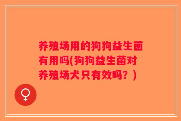 养殖场用的狗狗益生菌有用吗(狗狗益生菌对养殖场犬只有效吗?) 养殖场用的狗狗益生菌有用吗(狗狗益生菌对养殖场犬只有效吗?)