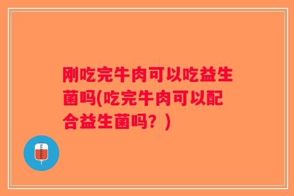 刚吃完牛肉可以吃益生菌吗(吃完牛肉可以配合益生菌吗?) 刚吃完牛肉可以吃益生菌吗(吃完牛肉可以配合益生菌吗?)