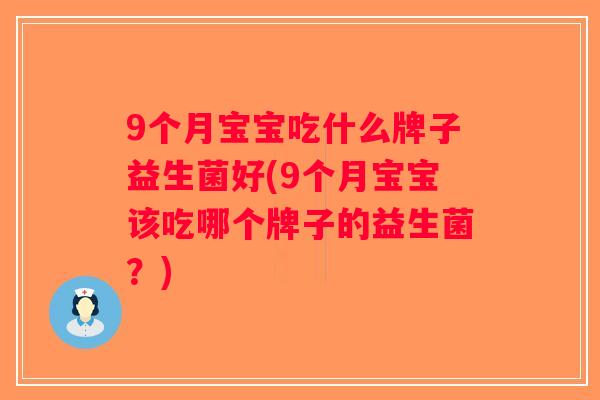 9个月宝宝吃什么牌子益生菌好(9个月宝宝该吃哪个牌子的益生菌？)