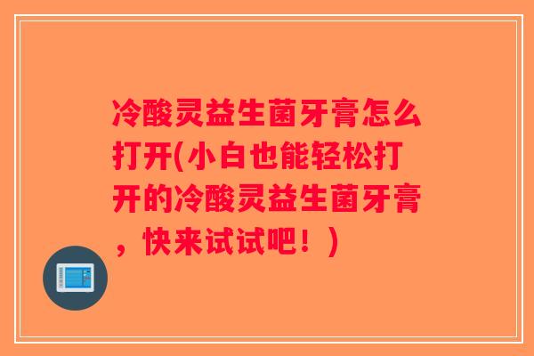 冷酸灵益生菌牙膏怎么打开(小白也能轻松打开的冷酸灵益生菌牙膏，快来试试吧！)
